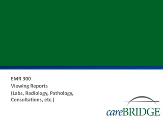 EMR 300
Viewing Reports
(Labs, Radiology, Pathology,
Consultations, etc.)
 