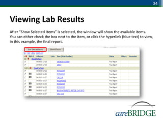 34



Viewing Lab Results
After “Show Selected Items” is selected, the window will show the available items.
You can either check the box next to the item, or click the hyperlink (blue text) to view,
in this example, the final report.
 