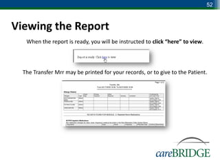52



Viewing the Report
   When the report is ready, you will be instructed to click “here” to view.




  The Transfer Mrr may be printed for your records, or to give to the Patient.
 