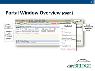 6



Portal Window Overview (cont.)
 Click (?)
                                                        Print,
to access                     Site Controls
                                                     Minimize and
   help.
                         My Portal                   Maximize
                                                        icons.
 Edit – to               My Preferences
     set
preference               Change Colors and Fonts
 s for your
  display.               Change Password
                          (managed via FastPASS)

                         About

                         Display Context

                        (Function explained later)




                                                           6
 