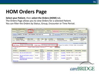 76



HOM Orders Page
Select your Patient, then select the Orders (HOM) tab.
The Orders Page allows you to view Orders for a selected Patient.
You can filter the Orders by Status, Group, Encounter or Time Period.
 