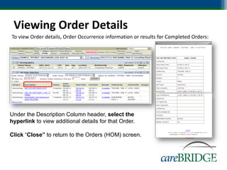 Viewing Order Details
To view Order details, Order Occurrence information or results for Completed Orders:




Under the Description Column header, select the
hyperlink to view additional details for that Order.

Click “Close” to return to the Orders (HOM) screen.



                                                                                   79
 