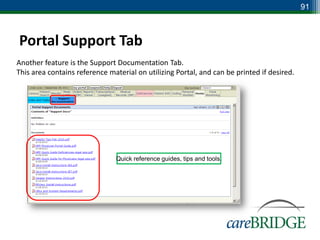 91



Portal Support Tab
Another feature is the Support Documentation Tab.
This area contains reference material on utilizing Portal, and can be printed if desired.




                               Quick reference guides, tips and tools.
 