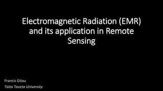 Electromagnetic Radiation (EMR)
and its application in Remote
Sensing
Francis Gitau
Taita Taveta University
 