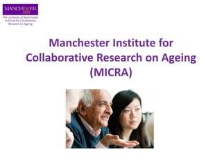 Manchester Institute for
Collaborative Research on Ageing
(MICRA)
 