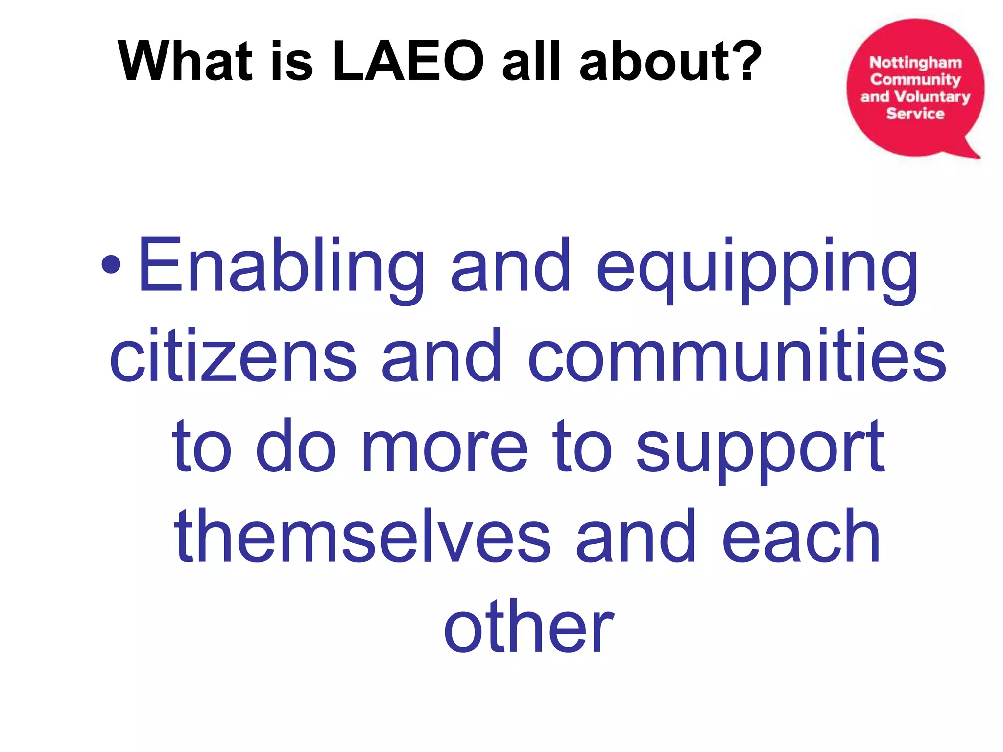 • Enabling and equipping
citizens and communities
to do more to support
themselves and each
other
What is LAEO all about?
 