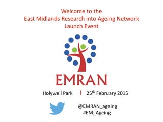 Welcome to the
East Midlands Research into Ageing Network
Launch Event
Holywell Park ӏ 25th February 2015
@EMRAN_ageing
#EM_Ageing
 