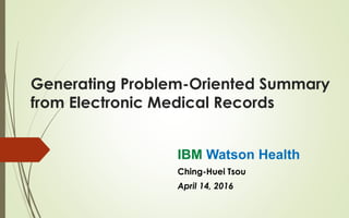 Generating Problem-Oriented Summary
from Electronic Medical Records
IBM Watson Health
Ching-Huei Tsou
April 14, 2016
 