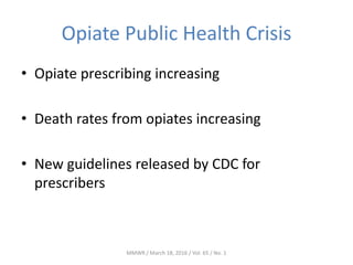 Opiate Public Health Crisis
• Opiate prescribing increasing
• Death rates from opiates increasing
• New guidelines released by CDC for
prescribers
MMWR / March 18, 2016 / Vol. 65 / No. 1
 