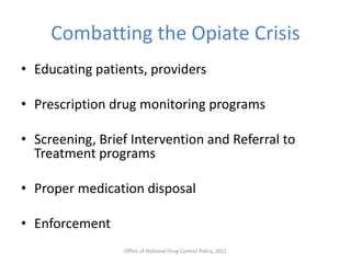 Combatting the Opiate Crisis
• Educating patients, providers
• Prescription drug monitoring programs
• Screening, Brief Intervention and Referral to
Treatment programs
• Proper medication disposal
• Enforcement
Office of National Drug Control Policy, 2011
 