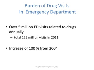 Burden of Drug Visits
in Emergency Department
• Over 5 million ED visits related to drugs
annually
– total 125 million visits in 2011
• Increase of 100 % from 2004
Drug Abuse Warning Network, 2011
 