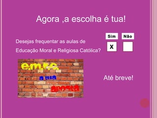 Agora ,a escolha é tua!
                                        Sim   Não
Desejas frequentar as aulas de
                                         X
Educação Moral e Religiosa Católica?




                                       Até breve!
 