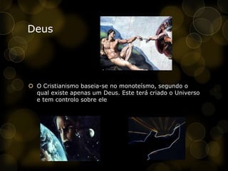 DeusO Cristianismo baseia-se no monoteísmo, segundo o qual existe apenas um Deus. Este terá criado o Universo e tem controlo sobre ele