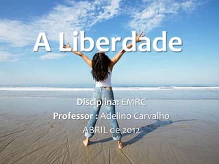 A Liberdade
      Disciplina: EMRC
 Professor : Adelino Carvalho
        ABRIL de 2012
 