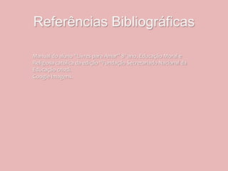 Referências Bibliográficas

Manual do aluno “Livres para Amar” 8º ano, Educação Moral e
Religiosa católica da edição “Fundação Secretariado Nacional da
Educação cristã.
Google Imagens.
 