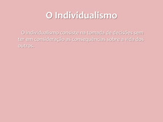 O Individualismo
 O individualismo consiste na tomada de decisões sem
ter em consideração as consequências sobre a vida dos
outros.
 