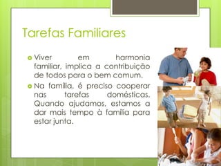 Tarefas Familiares
 Viver

em
harmonia
familiar, implica a contribuição
de todos para o bem comum.
 Na família, é preciso cooperar
nas
tarefas
domésticas.
Quando ajudamos, estamos a
dar mais tempo à família para
estar junta.

 