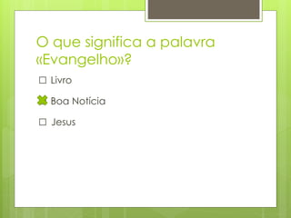 O que significa a palavra
«Evangelho»?
□ Livro
□ Boa Notícia
□ Jesus

 