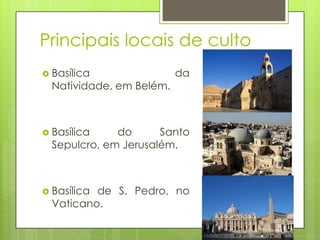 Principais locais de culto
 Basílica

Natividade, em Belém.

da

 Basílica

do
Santo
Sepulcro, em Jerusalém.

 Basílica

de S. Pedro, no
Vaticano.

 