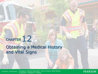 Copyright ©2012 by Pearson Education, Inc.
All rights reserved.
Emergency Care, Twelfth Edition
Daniel J. Limmer • O’Keefe • Grant • Murray • Bergeron • Dickinson
Emergency Medical Responder: First on Scene, Ninth Edition
Le Baudour • Bergeron • Wesley
CHAPTER
Obtaining a Medical History
and Vital Signs
12
 
