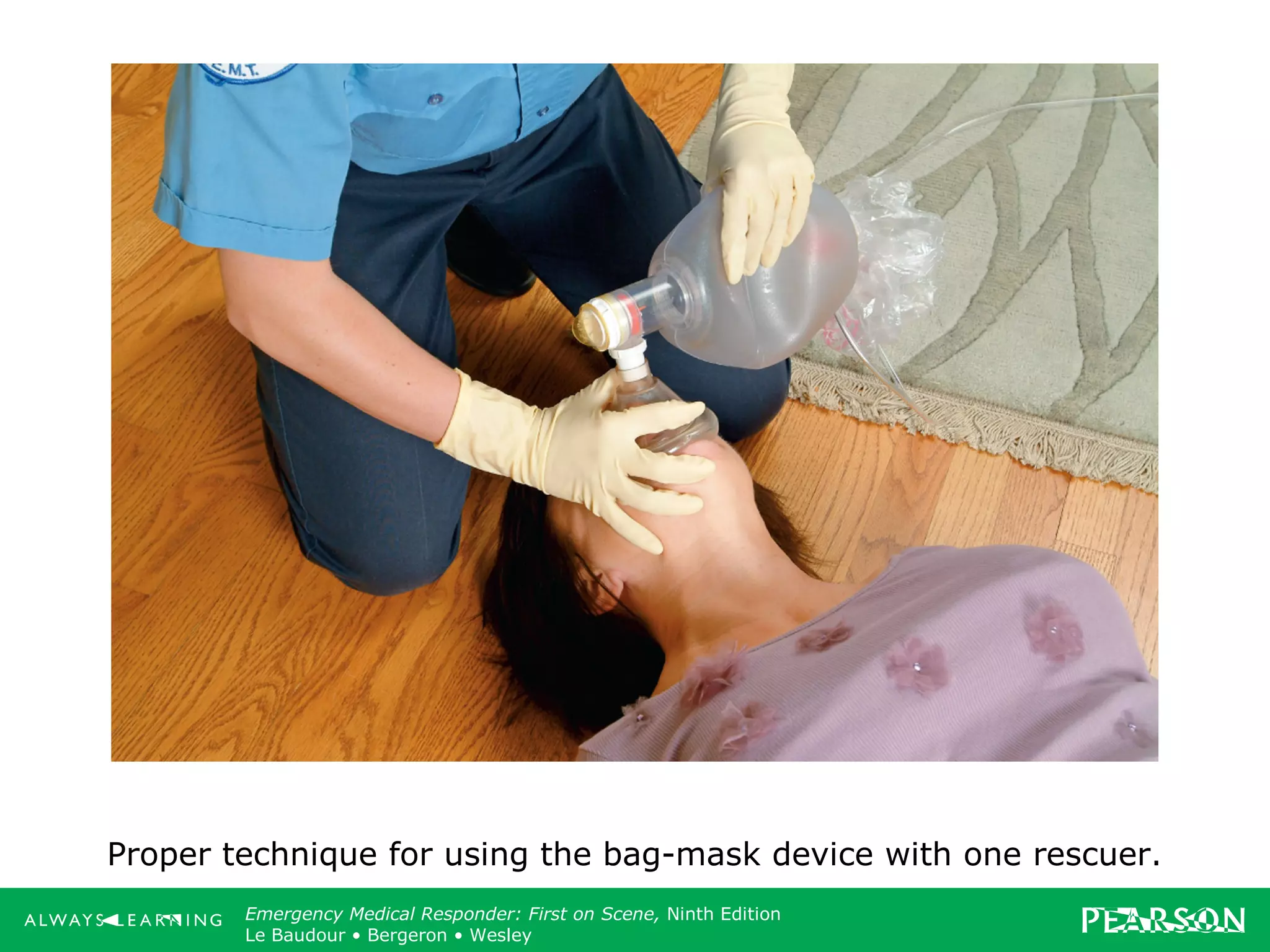 Copyright ©2012 by Pearson Education, Inc.
All rights reserved.
Emergency Care, Twelfth Edition
Daniel J. Limmer • O’Keefe • Grant • Murray • Bergeron • Dickinson
Emergency Medical Responder: First on Scene, Ninth Edition
Le Baudour • Bergeron • Wesley
Proper technique for using the bag-mask device with one rescuer.
 