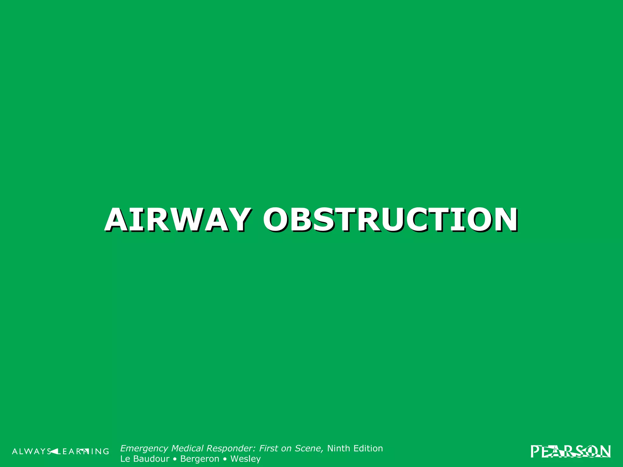 Copyright ©2012 by Pearson Education, Inc.
All rights reserved.
Emergency Care, Twelfth Edition
Daniel J. Limmer • O’Keefe • Grant • Murray • Bergeron • Dickinson
Emergency Medical Responder: First on Scene, Ninth Edition
Le Baudour • Bergeron • Wesley
AIRWAY OBSTRUCTIONAIRWAY OBSTRUCTION
 