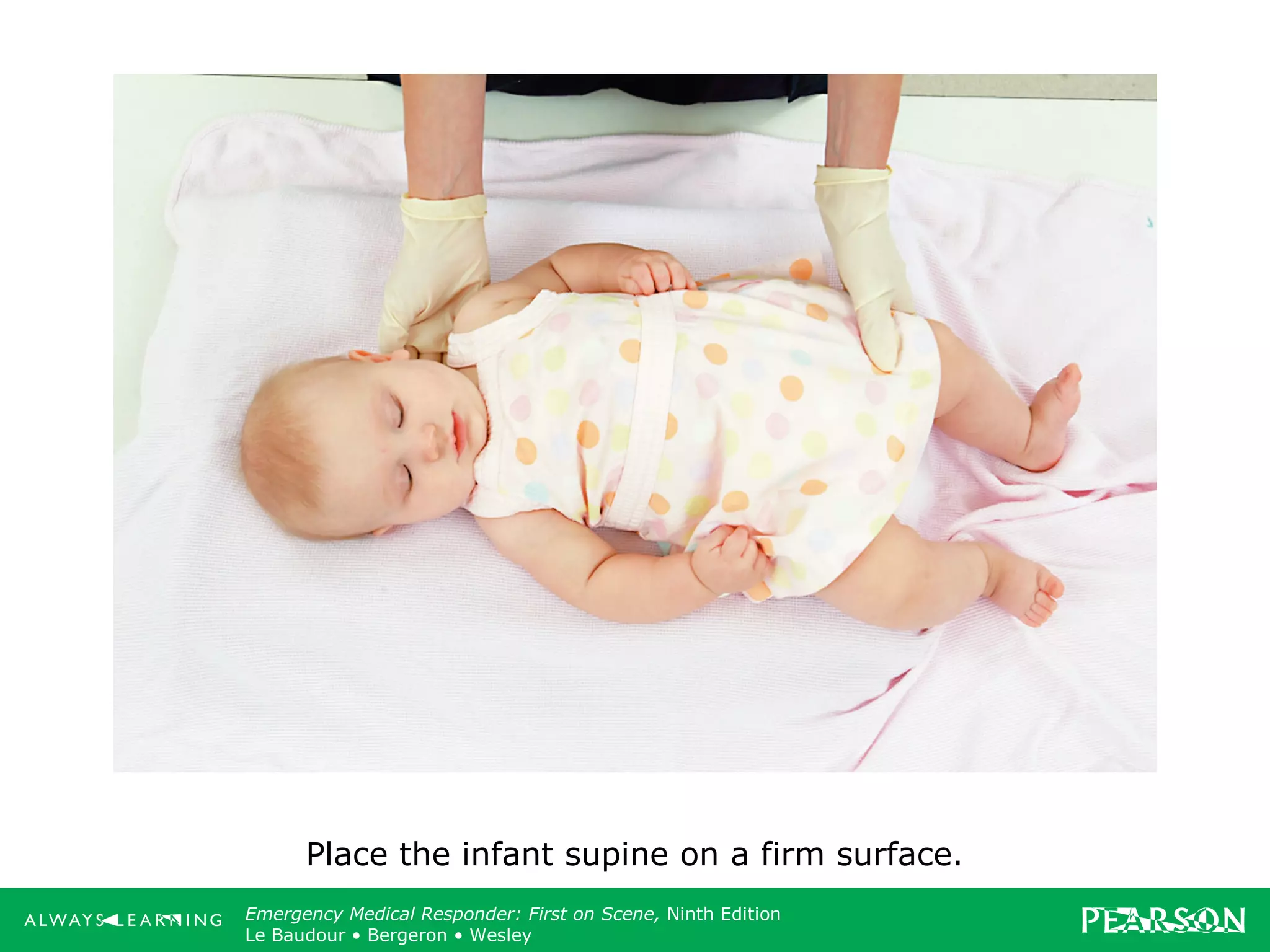 Copyright ©2012 by Pearson Education, Inc.
All rights reserved.
Emergency Care, Twelfth Edition
Daniel J. Limmer • O’Keefe • Grant • Murray • Bergeron • Dickinson
Emergency Medical Responder: First on Scene, Ninth Edition
Le Baudour • Bergeron • Wesley
Place the infant supine on a firm surface.
 