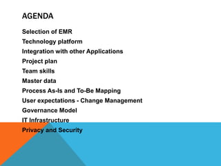 AGENDA
Selection of EMR
Technology platform
Integration with other Applications
Project plan
Team skills
Master data
Process As-Is and To-Be Mapping
User expectations - Change Management
Governance Model
IT Infrastructure
Privacy and Security
 