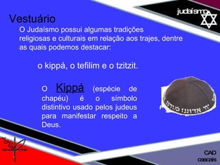 01 definição judaísmo Vestuário O Judaísmo possui algumas tradições  religiosas e culturais em relação aos trajes, dentre  as quais podemos destacar:  o kippá, o tefilim e o tzitzit. O  Kippá  (espécie de chapéu) é o símbolo distintivo usado pelos judeus para manifestar respeito a Deus. cascais CAD 