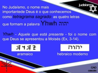 01 definição judaísmo No Judaísmo, o nome mais  importantede Deus é o que conhecemos  como  tetragrama sagrado :  as quatro letras  que formam a palavra  Yhwh  יהוה Yhwh   - Aquele que está presente -  foi o nome com que Deus se apresentou a Moisés (Ex, 3-14). cascais CAD aramaico   hebraico moderno  