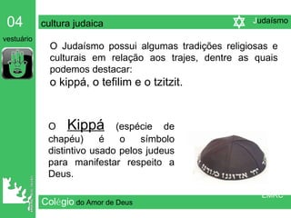 Col é gio   do Amor de Deus O Judaísmo possui algumas tradições religiosas e culturais em relação aos trajes, dentre as quais podemos destacar:  o kippá, o tefilim e o tzitzit. O  Kippá  (espécie de chapéu) é o símbolo distintivo usado pelos judeus para manifestar respeito a Deus. 04   cultura judaica   vestuário EMRC J udaísmo 