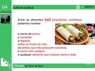 Col é gio   do Amor de Deus Entre os alimentos  treif   ( impróprios, proibidos ) podemos nomear:  a carne de  porco ; o  camarão ;  a  lagosta ; todos os frutos do mar ;  os  peixes que não possuam escamas ;  a  carne com sangue ;  e qualquer  alimento que misture carne e leite . 04   cultura judaica   alimentação EMRC J udaísmo 