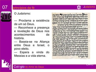 Col é gio   do Amor de Deus O Judaísmo: —  Proclama a existência de um só Deus. —  Reconhece a presença e revelação de Deus nos acontecimentos da história. —  Baseia-se na Aliança entre Deus e Israel, o povo eleito. —  Espera a vinda do Messias e a vida eterna. J udaísmo 07   princípios da fé EMRC 