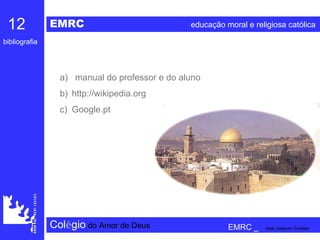 EMRC   educação moral e religiosa católica Col é gio   do Amor de Deus 12   bibliografia EMRC _  José Joaquim Guedes a)  manual do professor e do aluno http://wikipedia.org Google.pt 
