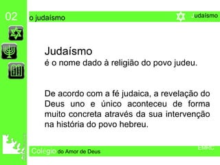 Col é gio   do Amor de Deus 02   o judaísmo Judaísmo   é o nome dado à religião do povo judeu.  De acordo com a fé judaica, a revelação do Deus uno e único aconteceu de forma muito concreta através da sua intervenção na história do povo hebreu.  EMRC J udaísmo 