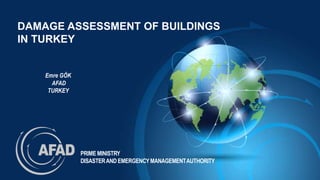 DAMAGE ASSESSMENT OF BUILDINGS 
IN TURKEY 
PRIME MINISTRY 
DISASTER AND EMERGENCY MANAGEMENTAUTHORITY 
Emre GÖK 
AFAD 
TURKEY 
 