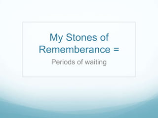 My Stones of
Rememberance =
  Periods of waiting
 
