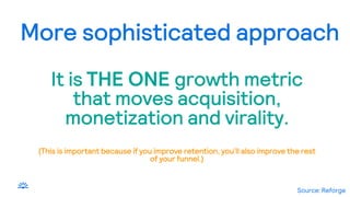 More sophisticated approach
It is THE ONE growth metric
that moves acquisition,
monetization and virality.
(This is important because if you improve retention, you’ll also improve the rest
of your funnel.)
Source: Reforge
 
