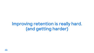 Improving retention is really hard.
(and getting harder)
 