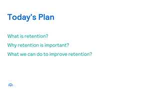 What is retention?
Why retention is important?
What we can do to improve retention?
Today’s Plan
 
