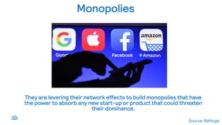 Monopolies
They are levering their network effects to build monopolies that have
the power to absorb any new start-up or product that could threaten
their dominance.
Source: Reforge
 
