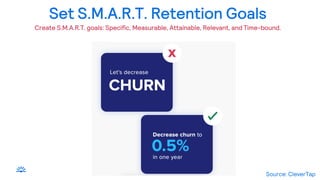 Set S.M.A.R.T. Retention Goals
Create S.M.A.R.T. goals: Specific, Measurable, Attainable, Relevant, and Time-bound.
Source: CleverTap
 