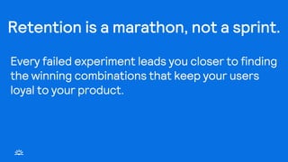 Retention is a marathon, not a sprint.
Every failed experiment leads you closer to finding
the winning combinations that keep your users
loyal to your product.
 