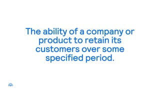 The ability of a company or
product to retain its
customers over some
specified period.
 