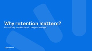 Why retention matters?
Emre Güney - Global Senior Lifecycle Manager
 