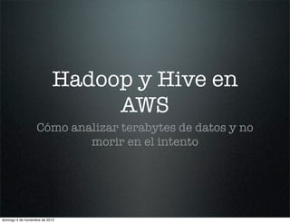 Hadoop y Hive en
                                 AWS
                    Cómo analizar terabytes de datos y no
                            morir en el intento




domingo 4 de noviembre de 2012
 