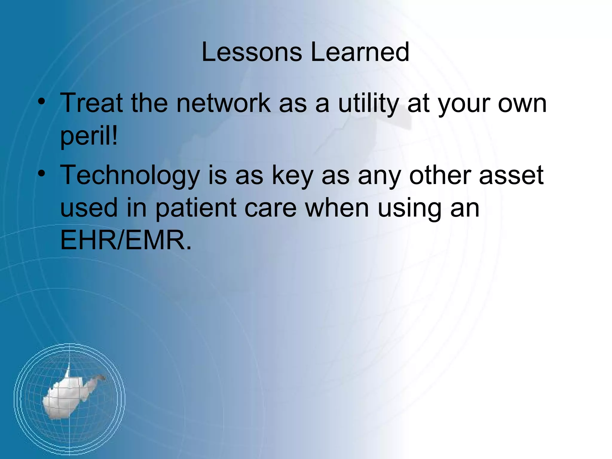 Lessons Learned
• Treat the network as a utility at your own
  peril!
• Technology is as key as any other asset
  used in patient care when using an
  EHR/EMR.
 