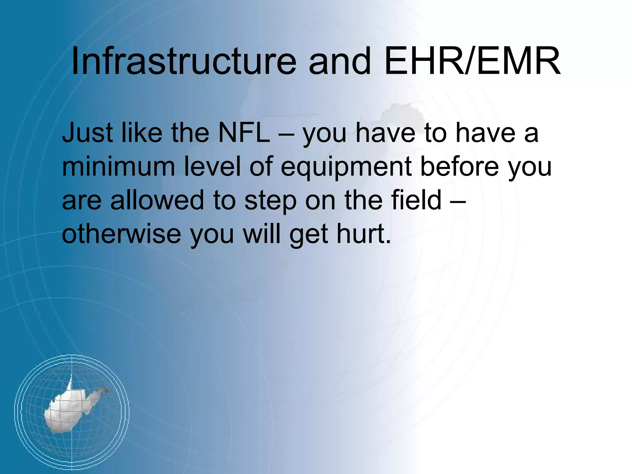 Infrastructure and EHR/EMR
Just like the NFL – you have to have a
minimum level of equipment before you
are allowed to step on the field –
otherwise you will get hurt.
 
