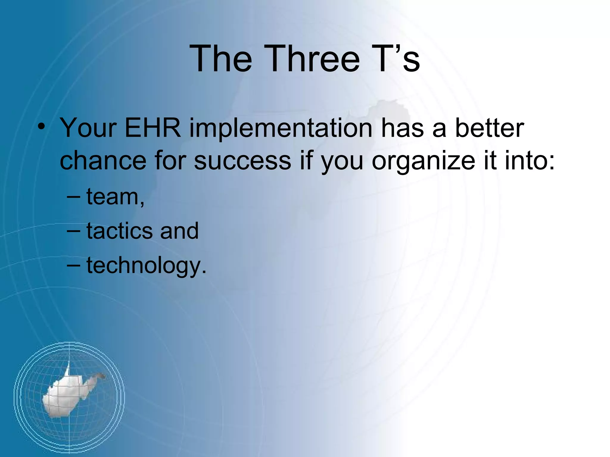 The Three T’s
• Your EHR implementation has a better
  chance for success if you organize it into:
  – team,
  – tactics and
  – technology.
 