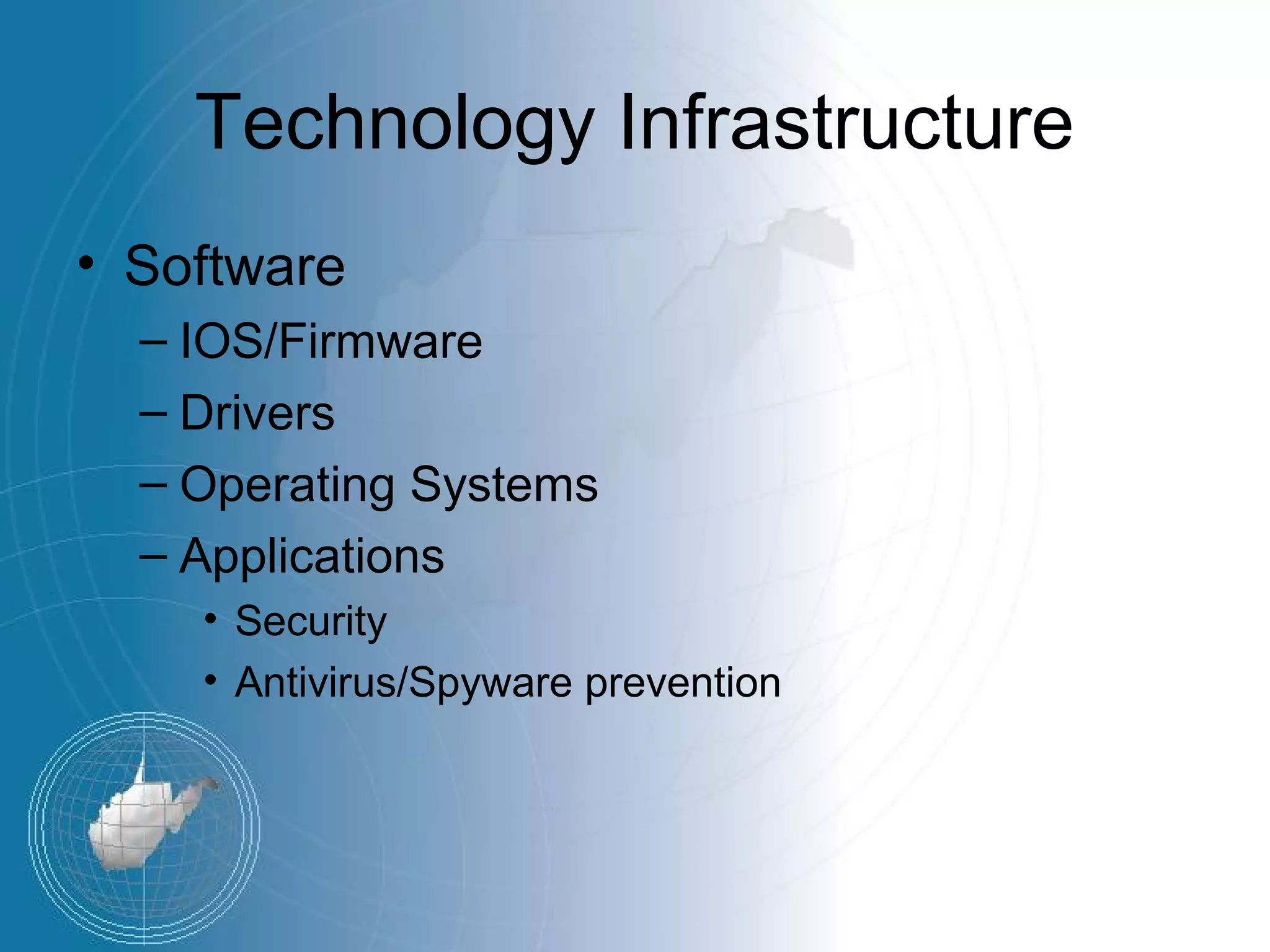 Technology Infrastructure
• Software
  – IOS/Firmware
  – Drivers
  – Operating Systems
  – Applications
    • Security
    • Antivirus/Spyware prevention
 